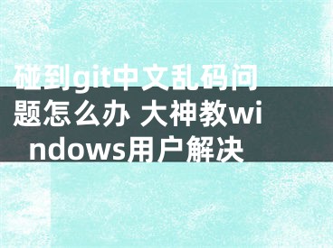 碰到git中文乱码问题怎么办 大神教windows用户解决
