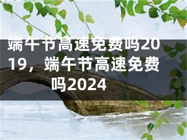 端午节高速免费吗2019，端午节高速免费吗2024