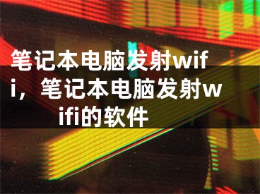 笔记本电脑发射wifi，笔记本电脑发射wifi的软件