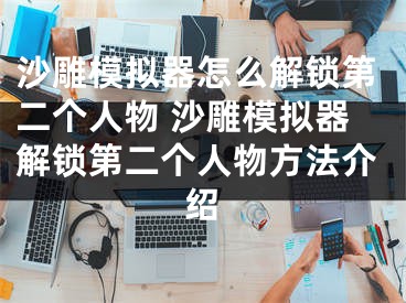 沙雕模拟器怎么解锁第二个人物 沙雕模拟器解锁第二个人物方法介绍