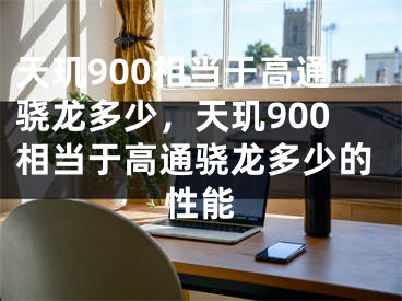 天玑900相当于高通骁龙多少，天玑900相当于高通骁龙多少的性能