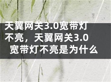 天翼网关3.0宽带灯不亮，天翼网关3.0宽带灯不亮是为什么