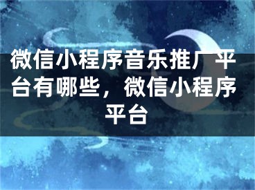 微信小程序音乐推广平台有哪些，微信小程序平台 