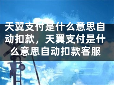 天翼支付是什么意思自动扣款，天翼支付是什么意思自动扣款客服