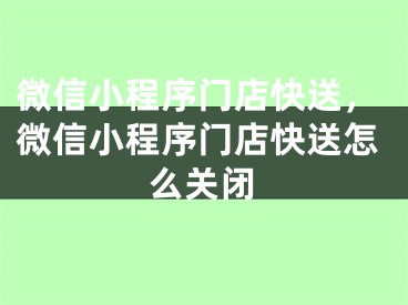 微信小程序门店快送，微信小程序门店快送怎么关闭