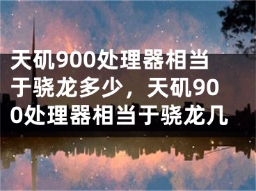 天矶900处理器相当于骁龙多少，天矶900处理器相当于骁龙几