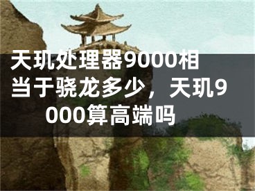 天玑处理器9000相当于骁龙多少，天玑9000算高端吗