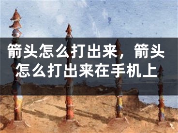 箭头怎么打出来，箭头怎么打出来在手机上