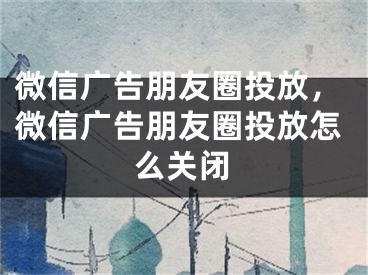 微信广告朋友圈投放，微信广告朋友圈投放怎么关闭