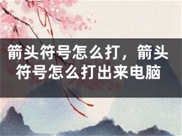 箭头符号怎么打，箭头符号怎么打出来电脑