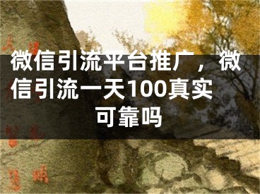 微信引流平台推广，微信引流一天100真实可靠吗