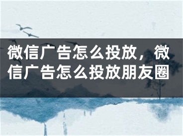 微信广告怎么投放，微信广告怎么投放朋友圈