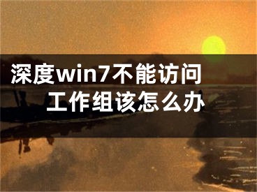 深度win7不能访问工作组该怎么办