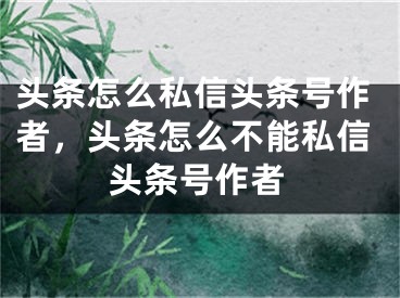 头条怎么私信头条号作者，头条怎么不能私信头条号作者