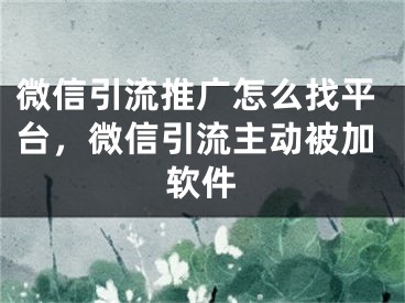 微信引流推广怎么找平台，微信引流主动被加软件