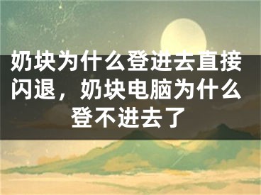 奶块为什么登进去直接闪退，奶块电脑为什么登不进去了