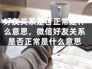 好友关系是否正常是什么意思，微信好友关系是否正常是什么意思