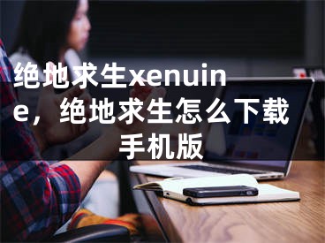 绝地求生xenuine，绝地求生怎么下载手机版
