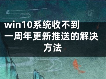 win10系统收不到一周年更新推送的解决方法