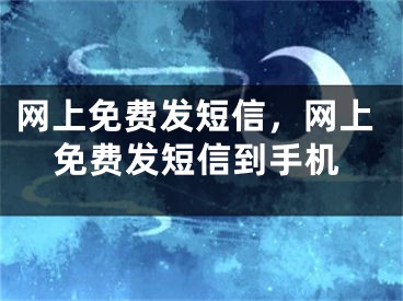 网上免费发短信，网上免费发短信到手机