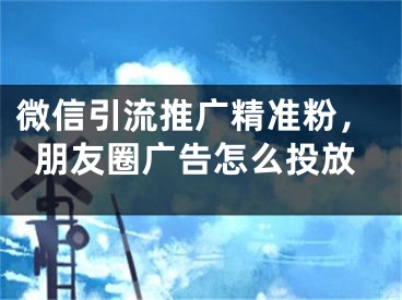 微信引流推广精准粉，朋友圈广告怎么投放