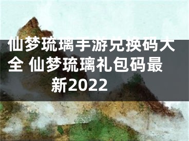 仙梦琉璃手游兑换码大全 仙梦琉璃礼包码最新2022