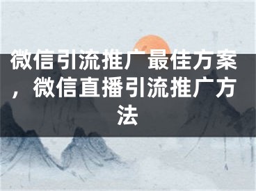 微信引流推广最佳方案，微信直播引流推广方法