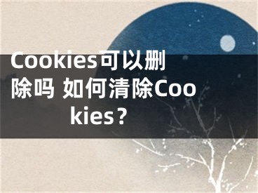 Cookies可以删除吗 如何清除Cookies？