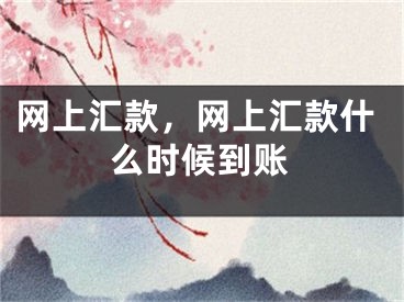 网上汇款，网上汇款什么时候到账