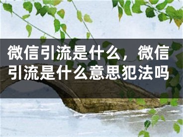 微信引流是什么，微信引流是什么意思犯法吗