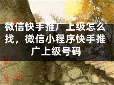 微信快手推广上级怎么找，微信小程序快手推广上级号码