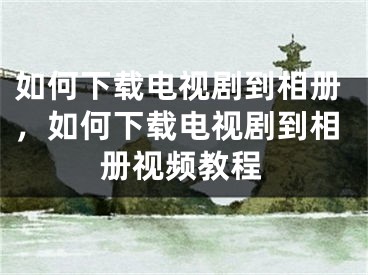 如何下载电视剧到相册，如何下载电视剧到相册视频教程