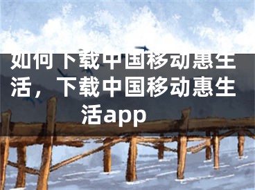 如何下载中国移动惠生活，下载中国移动惠生活app