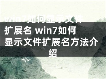 win7如何显示文件扩展名 win7如何显示文件扩展名方法介绍