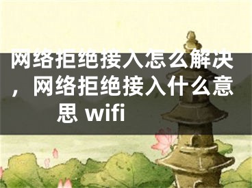 网络拒绝接入怎么解决，网络拒绝接入什么意思 wifi