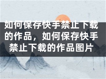 如何保存快手禁止下载的作品，如何保存快手禁止下载的作品图片