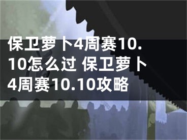 保卫萝卜4周赛10.10怎么过 保卫萝卜4周赛10.10攻略