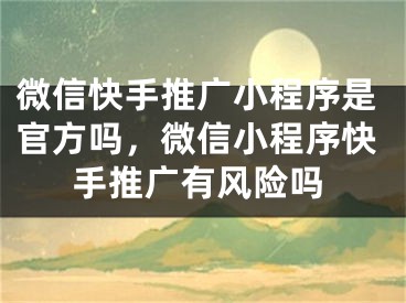 微信快手推广小程序是官方吗，微信小程序快手推广有风险吗