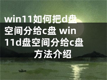 win11如何把d盘空间分给c盘 win11d盘空间分给c盘方法介绍