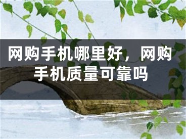 网购手机哪里好，网购手机质量可靠吗