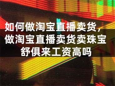 如何做淘宝直播卖货，做淘宝直播卖货卖珠宝舒俱来工资高吗