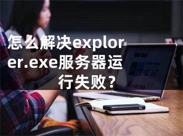 怎么解决explorer.exe服务器运行失败？