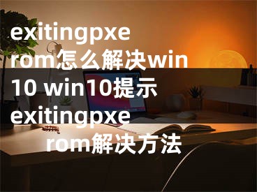 exitingpxerom怎么解决win10 win10提示exitingpxerom解决方法