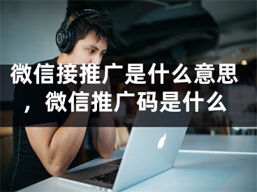 微信接推广是什么意思，微信推广码是什么