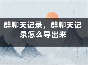 群聊天记录，群聊天记录怎么导出来