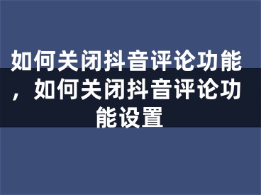 如何关闭抖音评论功能，如何关闭抖音评论功能设置