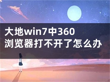 大地win7中360浏览器打不开了怎么办