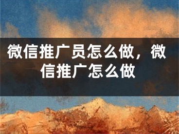 微信推广员怎么做，微信推广怎么做