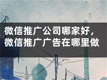 微信推广公司哪家好，微信推广广告在哪里做