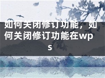 如何关闭修订功能，如何关闭修订功能在wps